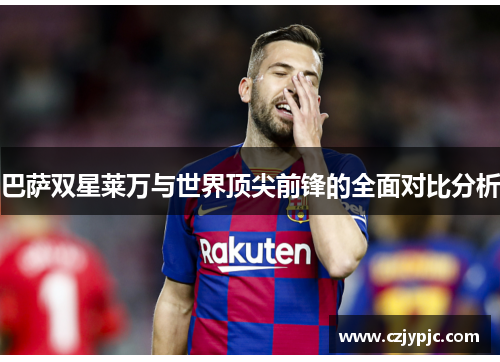 巴萨双星莱万与世界顶尖前锋的全面对比分析 巴萨双星莱万与世界顶尖前锋的全面对比分析