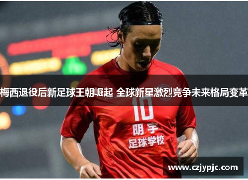 梅西退役后新足球王朝崛起 全球新星激烈竞争未来格局变革 梅西退役后新足球王朝崛起 全球新星激烈竞争未来格局变革