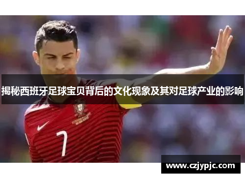 揭秘西班牙足球宝贝背后的文化现象及其对足球产业的影响