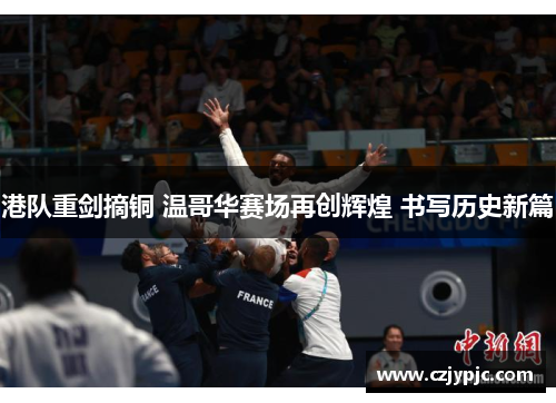 港队重剑摘铜 温哥华赛场再创辉煌 书写历史新篇 港队重剑摘铜 温哥华赛场再创辉煌 书写历史新篇