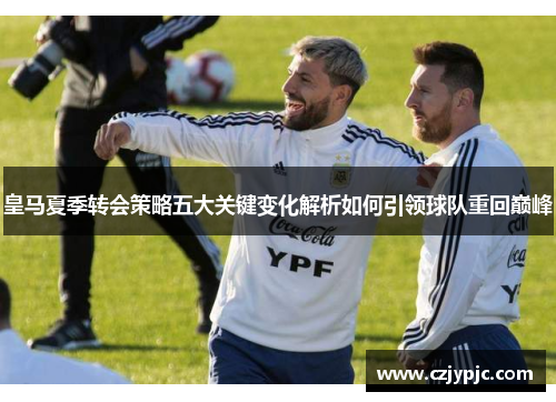 皇马夏季转会策略五大关键变化解析如何引领球队重回巅峰