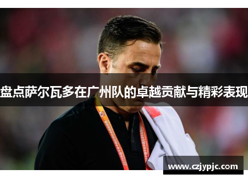 盘点萨尔瓦多在广州队的卓越贡献与精彩表现