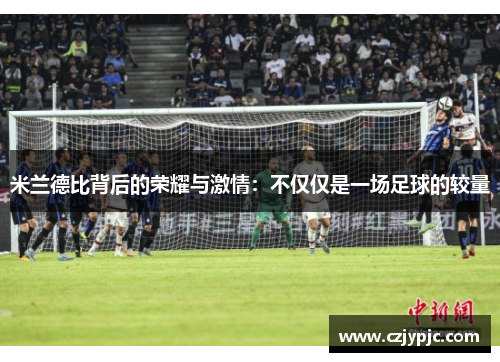 米兰德比背后的荣耀与激情:不仅仅是一场足球的较量 米兰德比背后的荣耀与激情:不仅仅是一场足球的较量