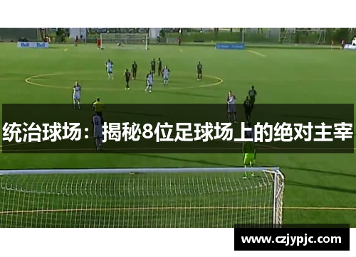 统治球场:揭秘8位足球场上的绝对主宰 统治球场:揭秘8位足球场上的绝对主宰