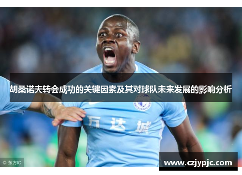 胡桑诺夫转会成功的关键因素及其对球队未来发展的影响分析 胡桑诺夫转会成功的关键因素及其对球队未来发展的影响分析