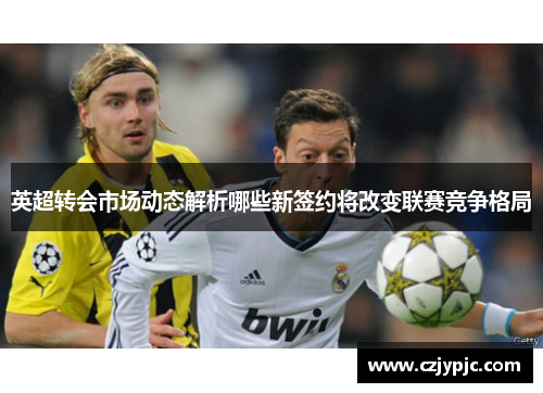 英超转会市场动态解析哪些新签约将改变联赛竞争格局