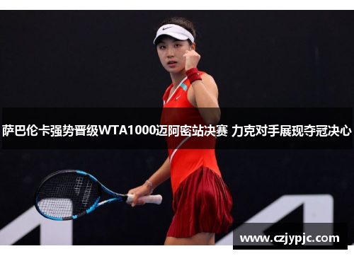 萨巴伦卡强势晋级WTA1000迈阿密站决赛 力克对手展现夺冠决心