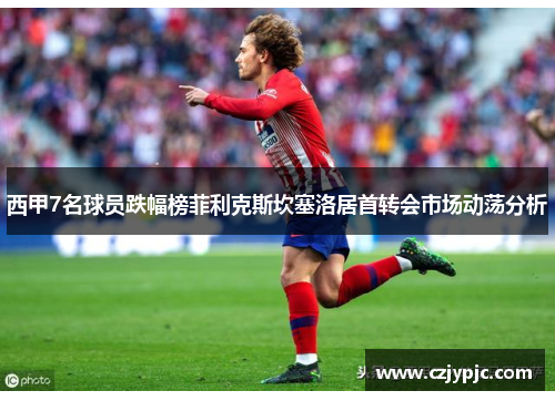 西甲7名球员跌幅榜菲利克斯坎塞洛居首转会市场动荡分析 西甲7名球员跌幅榜菲利克斯坎塞洛居首转会市场动荡分析