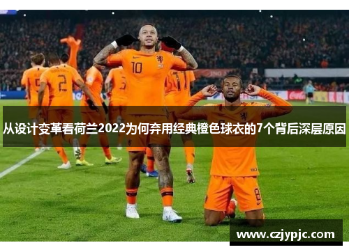 从设计变革看荷兰2022为何弃用经典橙色球衣的7个背后深层原因 从设计变革看荷兰2022为何弃用经典橙色球衣的7个背后深层原因