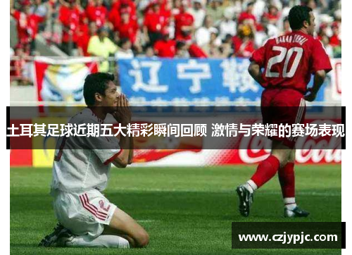 土耳其足球近期五大精彩瞬间回顾 激情与荣耀的赛场表现 土耳其足球近期五大精彩瞬间回顾 激情与荣耀的赛场表现