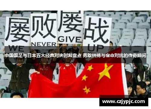 中国国足与日本五大经典对决时刻盘点 勇敢拼搏与宿命对抗的传奇瞬间 中国国足与日本五大经典对决时刻盘点 勇敢拼搏与宿命对抗的传奇瞬间