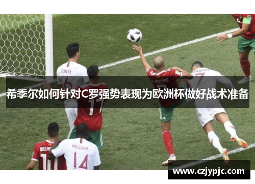 希季尔如何针对C罗强势表现为欧洲杯做好战术准备 希季尔如何针对C罗强势表现为欧洲杯做好战术准备