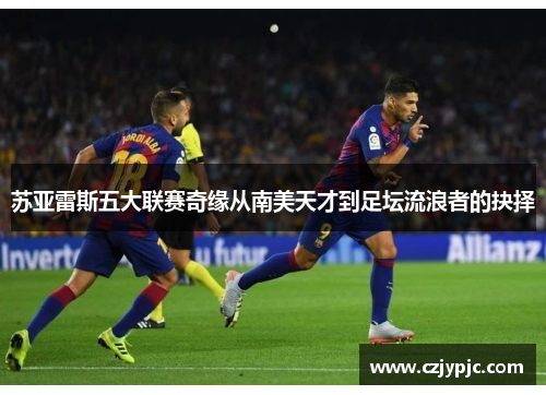 苏亚雷斯五大联赛奇缘从南美天才到足坛流浪者的抉择