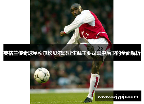 英格兰传奇球星索尔坎贝尔职业生涯主要司职中后卫的全面解析