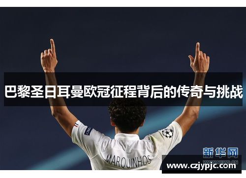 巴黎圣日耳曼欧冠征程背后的传奇与挑战 巴黎圣日耳曼欧冠征程背后的传奇与挑战