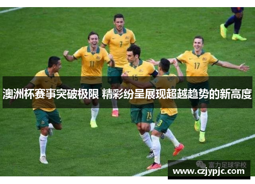 澳洲杯赛事突破极限 精彩纷呈展现超越趋势的新高度