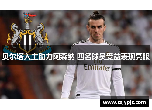 贝尔塔入主助力阿森纳 四名球员受益表现亮眼