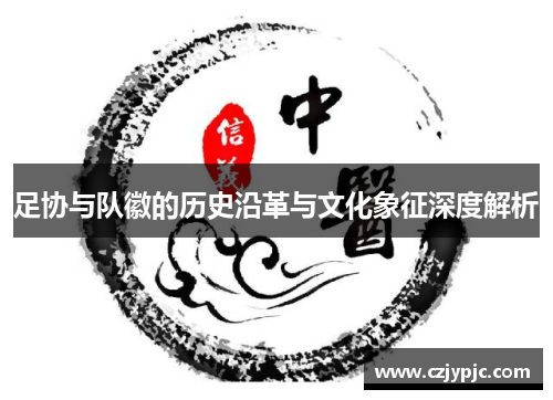 足协与队徽的历史沿革与文化象征深度解析 足协与队徽的历史沿革与文化象征深度解析